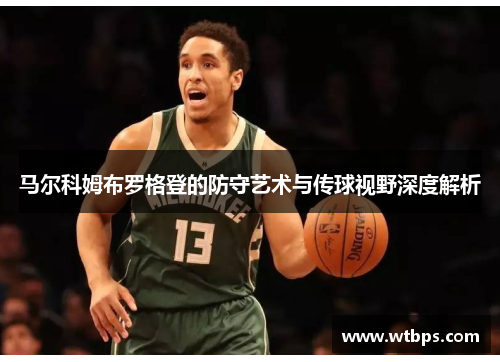 马尔科姆布罗格登的防守艺术与传球视野深度解析 马尔科姆布罗格登的防守艺术与传球视野深度解析