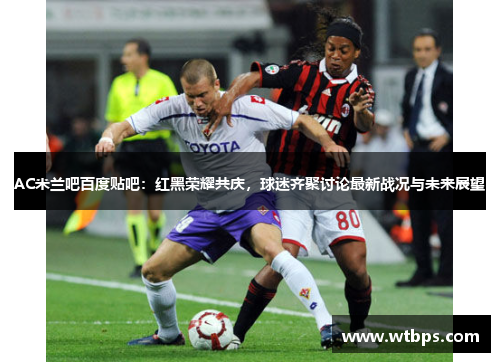AC米兰吧百度贴吧:红黑荣耀共庆,球迷齐聚讨论最新战况与未来展望 AC米兰吧百度贴吧:红黑荣耀共庆,球迷齐聚讨论最新战况与未来展望