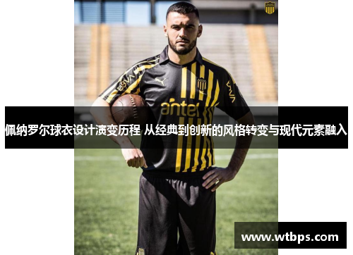 佩纳罗尔球衣设计演变历程 从经典到创新的风格转变与现代元素融入