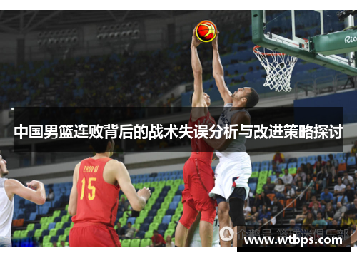 中国男篮连败背后的战术失误分析与改进策略探讨 中国男篮连败背后的战术失误分析与改进策略探讨