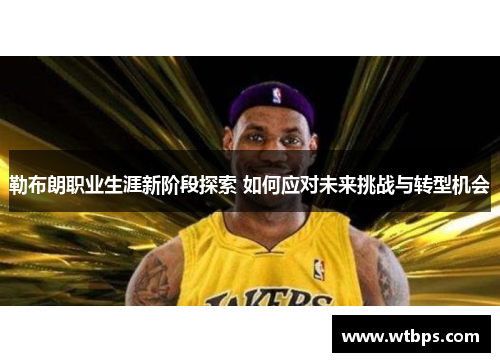 勒布朗职业生涯新阶段探索 如何应对未来挑战与转型机会 勒布朗职业生涯新阶段探索 如何应对未来挑战与转型机会