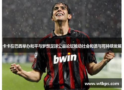 卡卡在巴西举办和平与梦想足球公益论坛推动社会和谐与可持续发展 卡卡在巴西举办和平与梦想足球公益论坛推动社会和谐与可持续发展