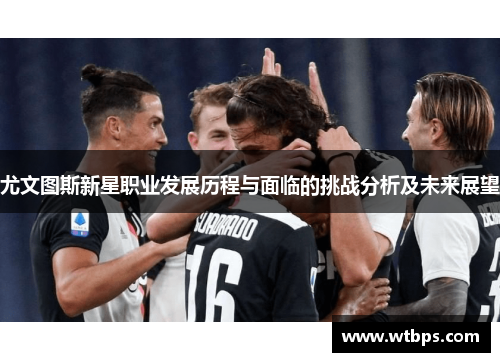 尤文图斯新星职业发展历程与面临的挑战分析及未来展望 尤文图斯新星职业发展历程与面临的挑战分析及未来展望