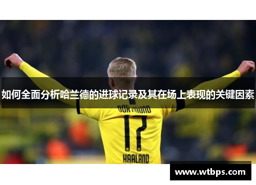 如何全面分析哈兰德的进球记录及其在场上表现的关键因素 如何全面分析哈兰德的进球记录及其在场上表现的关键因素
