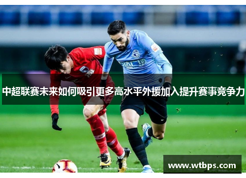 中超联赛未来如何吸引更多高水平外援加入提升赛事竞争力 中超联赛未来如何吸引更多高水平外援加入提升赛事竞争力