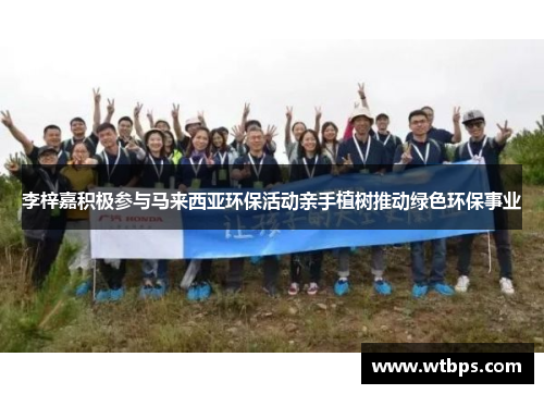 李梓嘉积极参与马来西亚环保活动亲手植树推动绿色环保事业 李梓嘉积极参与马来西亚环保活动亲手植树推动绿色环保事业