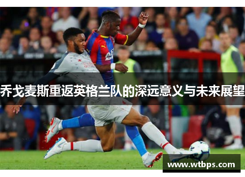 乔戈麦斯重返英格兰队的深远意义与未来展望 乔戈麦斯重返英格兰队的深远意义与未来展望