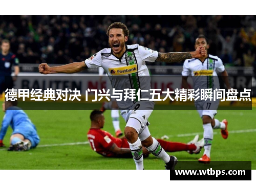 德甲经典对决 门兴与拜仁五大精彩瞬间盘点 德甲经典对决 门兴与拜仁五大精彩瞬间盘点