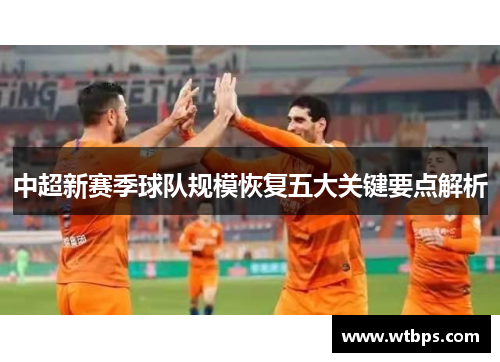 中超新赛季球队规模恢复五大关键要点解析 中超新赛季球队规模恢复五大关键要点解析