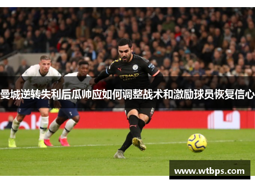 曼城逆转失利后瓜帅应如何调整战术和激励球员恢复信心 曼城逆转失利后瓜帅应如何调整战术和激励球员恢复信心