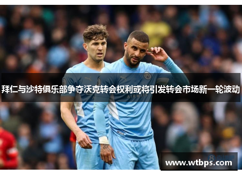 拜仁与沙特俱乐部争夺沃克转会权利或将引发转会市场新一轮波动 拜仁与沙特俱乐部争夺沃克转会权利或将引发转会市场新一轮波动