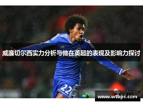 威廉切尔西实力分析与他在英超的表现及影响力探讨 威廉切尔西实力分析与他在英超的表现及影响力探讨