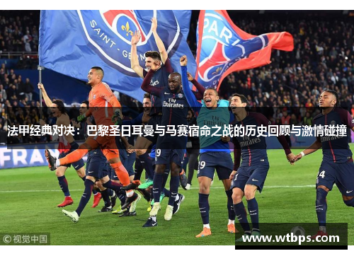 法甲经典对决:巴黎圣日耳曼与马赛宿命之战的历史回顾与激情碰撞 法甲经典对决:巴黎圣日耳曼与马赛宿命之战的历史回顾与激情碰撞