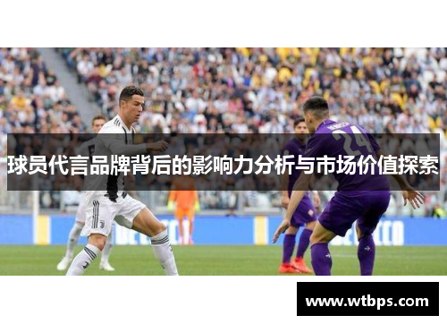球员代言品牌背后的影响力分析与市场价值探索 球员代言品牌背后的影响力分析与市场价值探索