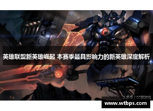 英雄联盟新英雄崛起 本赛季最具影响力的新英雄深度解析 英雄联盟新英雄崛起 本赛季最具影响力的新英雄深度解析