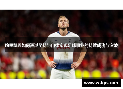 哈里凯恩如何通过坚持与自律实现足球事业的持续成功与突破 哈里凯恩如何通过坚持与自律实现足球事业的持续成功与突破