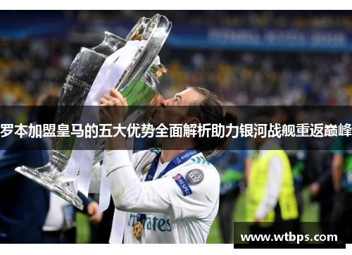 罗本加盟皇马的五大优势全面解析助力银河战舰重返巅峰 罗本加盟皇马的五大优势全面解析助力银河战舰重返巅峰