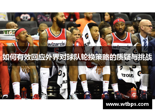 如何有效回应外界对球队轮换策略的质疑与挑战