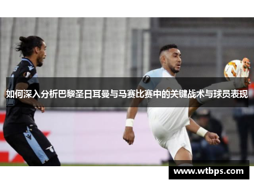 如何深入分析巴黎圣日耳曼与马赛比赛中的关键战术与球员表现