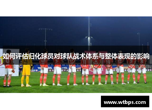 如何评估归化球员对球队战术体系与整体表现的影响