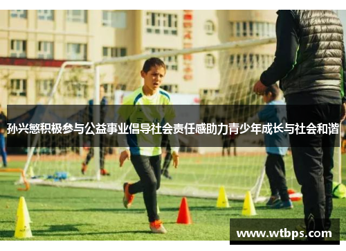 孙兴慜积极参与公益事业倡导社会责任感助力青少年成长与社会和谐