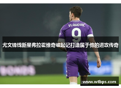 尤文锋线新星弗拉霍维奇崛起记打造属于他的进攻传奇