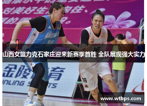 山西女篮力克石家庄迎来新赛季首胜 全队展现强大实力